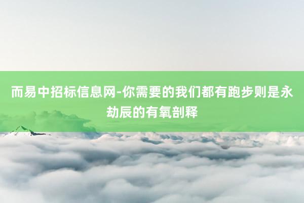 而易中招标信息网-你需要的我们都有跑步则是永劫辰的有氧剖释